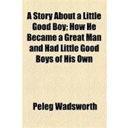 A Story About a Little Good Boy: How He Became a Great Man and Had Little Good Boys of His Own by Wadsworth, Peleg; Bradley, Harriet Lewis, 9781154601770