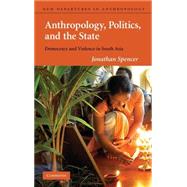 Anthropology, Politics, and the State: Democracy and Violence in South Asia by Jonathan Spencer, 9780521771771