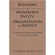 Building a Nonprofit Entity, Organization or Agency by Sharts, Thomas D., 9781499071771