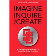 Imagine, Inquire, and Create A STEM-Inspired Approach to Cross-Curricular Teaching by Adams, Dennis; Hamm, Mary, 9781475821772