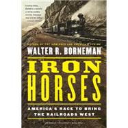 Iron Horses America's Race to Bring the Railroads West by Borneman, Walter R., 9780316371773