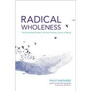 Radical Wholeness The Embodied Present and the Ordinary Grace of Being by Shepherd, Philip; Brown, Jeff, 9781623171773