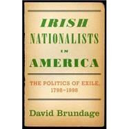 Irish Nationalists in America The Politics of Exile, 1798-1998 by Brundage, David, 9780195331776