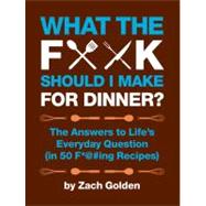 What the F*@# Should I Make for Dinner? The Answers to Lifes Everyday Question (in 50 F*@#ing Recipes) by Golden, Zach, 9780762441778
