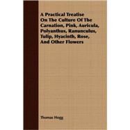 A Practical Treatise On The Culture Of The Carnation, Pink, Auricula, Polyanthus, Ranunculus, Tulip, Hyacinth, Rose, And Other Flowers by Hogg, Thomas, 9781408691779