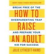 How to Raise an Adult Break Free of the Overparenting Trap and Prepare Your Kid for Success by Lythcott-Haims, Julie, 9781627791779