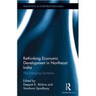 Rethinking Economic Development in Northeast India: The Emerging Dynamics by Mishra; Deepak K., 9781138201781