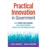Practical Innovation in Government How Front-Line Leaders Are Transforming Public-Sector Organizations by Robinson, Alan G.; Schroeder, Dean M., 9781523001781