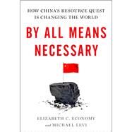 By All Means Necessary How China's Resource Quest is Changing the World by Economy, Elizabeth C.; Levi, Michael, 9780199921782