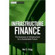 Infrastructure Finance The Business of Infrastructure for a Sustainable Future by Grigg, Neil S., 9780470481783