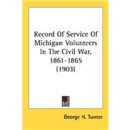 Record Of Service Of Michigan Volunteers In The Civil War, 1861-1865 by Turner, George H., 9780548621783