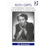 Ruth Gipps: Anti-Modernism, Nationalism and Difference in English Music by Halstead,Jill, 9780754601784