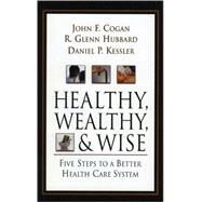 Healthy, Wealthy, and Wise Five Steps to a Better Health Care System by Cogan, John F.; Hubbard, Glenn; Kessler, Daniel P., 9780844771786