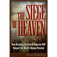 The Siege Of Heaven How Breaking the Grip of Oligarchy Will Unleash the Worlds Human Potential by Gosling, Tony, 9781634241786