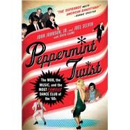 Peppermint Twist The Mob, the Music, and the Most Famous Dance Club of the '60s by Selvin, Joel; Johnson, Jr., John; Cami, Dick, 9780312581787