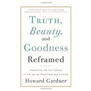 Truth, Beauty, and Goodness Reframed Educating for the Virtues in the Age of Truthiness and Twitter by Gardner, Howard E., 9780465031788