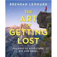 The Art of Getting Lost A Year of Outdoor Adventures Big and Small by Leonard, Brendan, 9781493031788