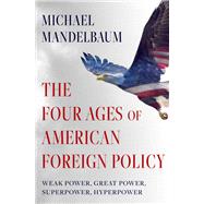The Four Ages of American Foreign Policy Weak Power, Great Power, Superpower, Hyperpower by Mandelbaum, Michael, 9780197621790