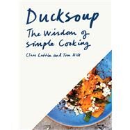 Ducksoup The Wisdom of Simple Cooking (Simple Dinners, Easy Recipes, Cookbooks for Beginners) by Lattin, Clare; Hill, Tom, 9781452161792
