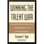 Winning the Talent War: Ensuring Effective Leadership in Healthcare by Dye, Carson, 9781567931792
