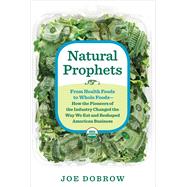 Natural Prophets From Health Foods to Whole Foods--How the Pioneers of the Industry Changed the Way We Eat and Reshaped American Business by Dobrow, Joe, 9781623361792