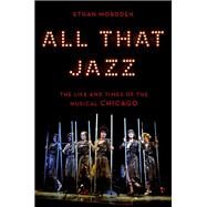 All That Jazz The Life and Times of the Musical Chicago by Mordden, Ethan, 9780190651794