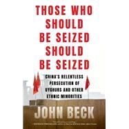 Those Who Should Be Seized Should Be Seized China's Relentless Persecution of Uyghurs and Other Ethnic Minorities by Beck, John, 9781685891794