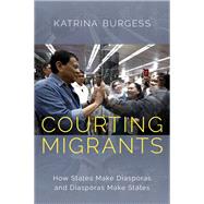 Courting Migrants How States Make Diasporas and Diasporas Make States by Burgess, Katrina, 9780197501795