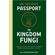 Dr. Fun Guy's Passport to Kingdom Fungi A Scientist's Guide to the Wild and Wonderful World of Mushrooms, Molds, and More by Walker, Gordon; Bone, Eugenia, 9781984861795