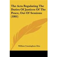 The Acts Regulating the Duties of Justices of the Peace, Out of Sessions by Glen, William Cunningham, 9781437131796