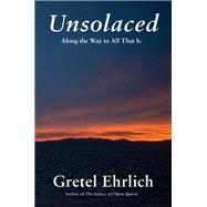 Unsolaced Along the Way to All That Is by Ehrlich, Gretel, 9780307911797
