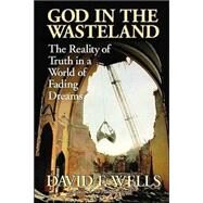 God in the Wasteland : The Reality of Truth in a World of Fading Dreams by Wells, David F., 9780802841797