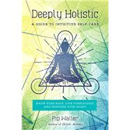 Deeply Holistic A Guide to Intuitive Self-Care: Know Your Body, Live Consciously, and Nurture Yo ur Spirit by WALLER, PIP, 9781623171797