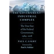 The Government-Industrial Complex The True Size of the Federal Government, 1984-2018 by Light, Paul C., 9780190851798