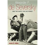 Alexander P. De Seversky and the Quest for Air Power by Libbey, James K., 9781612341798