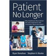 Patient No Longer Why Healthcare Must Deliver the Care Experience That Consumers Want and Expect by Donohue, Ryan; Klasko, Stephen K., 9781640551800