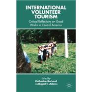 International Volunteer Tourism Critical Reflections on Good Works in Central America by Borland, Katherine; Adams, Abigail E. E., 9781137551801
