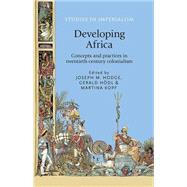 Developing Africa Concepts and Practices in Twentieth-Century Colonialism by Hodge, Joseph M.; Hdl, Gerald; Kopf, Martina, 9780719091803