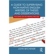A Guide to Supervising Non-native English Writers of Theses and Dissertations: Focusing on the Writing Process by Bitchener; John, 9780415631808