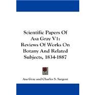 Scientific Papers of Asa Gray V1 : Reviews of Works on Botany and Related Subjects, 1834-1887 by Gray, Asa; Sargent, Charles Sprague, 9781432671808
