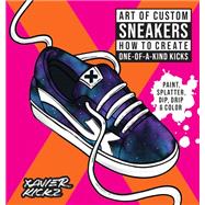 Art of Custom Sneakers How to Create One-of-a-Kind Kicks; Paint, Splatter, Dip, Drip, and Color by Kickz, Xavier, 9780760381809