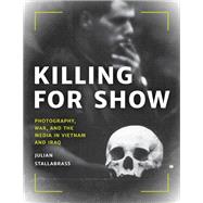 Killing for Show Photography, War, and the Media in Vietnam and Iraq by Stallabrass, Julian, 9781538141809