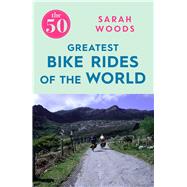 The 50 Greatest Bike Rides of the World by Woods, Sarah, 9781785781810