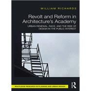 Revolt and Reform in Architecture's Academy: Urban Renewal, Race, and the Rise of Design in the Public Interest by Richards; William, 9781138121812