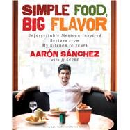 Simple Food, Big Flavor Unforgettable Mexican-Inspired Recipes from My Kitchen to Yours by Sanchez, Aaron; Goode, JJ; Turkell, Michael Harlan, 9781501141812