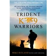 Trident K9 Warriors My Tale from the Training Ground to the Battlefield with Elite Navy SEAL Canines by Ritland, Mike; Brozek, Gary, 9781250041814