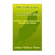 The Folk-Lore of the Isle of  Man: Its Myths, Legends, Superstitions, Customs and Proverbs by Moore, Arthur William, 9781410101815
