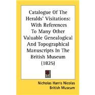 Catalogue of the Heralds' Visitations : With References to Many Other Valuable Genealogical and Topographical Manuscripts in the British Museum (1825) by Nicolas, Nicholas Harris; British Museum, 9780548831816