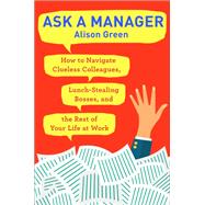 Ask a Manager How to Navigate Clueless Colleagues, Lunch-Stealing Bosses, and the Rest of Your Life at Work by GREEN, ALISON, 9780399181818
