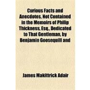 Curious Facts and Anecdotes, Not Contained in the Memoirs of Philip Thickness, Esq., Dedicated to That Gentleman, by Benjamin Goosequill and Peter Paragraph by Adair, James Makittrick, 9781154451818